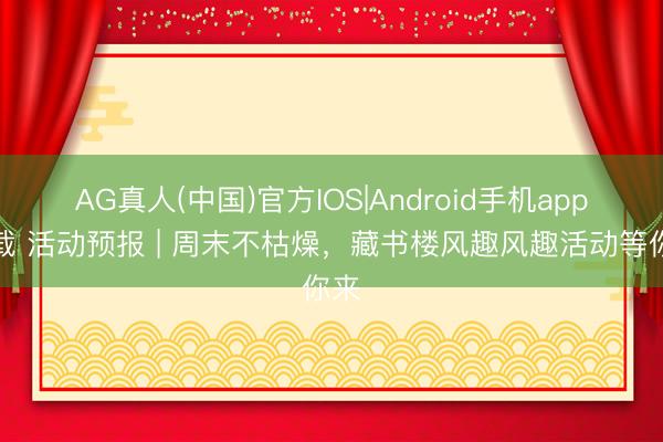 AG真人(中国)官方IOS|Android手机app下载 活动预报 | 周末不枯燥,藏书楼风趣风趣活动等你来