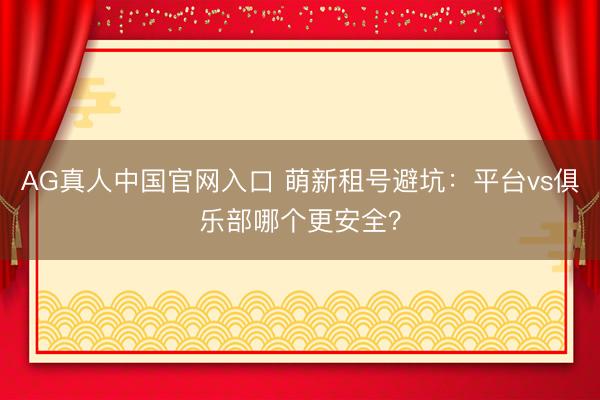 AG真人中国官网入口 萌新租号避坑：平台vs俱乐部哪个更安全？