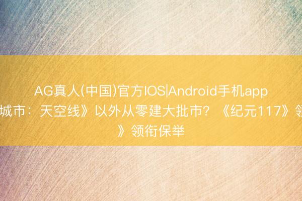 AG真人(中国)官方IOS|Android手机app下载 《城市：天空线》以外从零建大批市？《纪元117》领衔保举