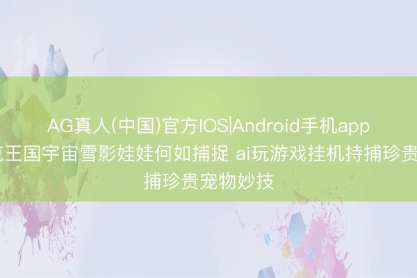 AG真人(中国)官方IOS|Android手机app下载 洛克王国宇宙雪影娃娃何如捕捉 ai玩游戏挂机持捕珍贵宠物妙技