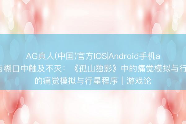 AG真人(中国)官方IOS|Android手机app下载 在领路与糊口中触及不灭：《孤山独影》中的痛觉模拟与行星程序｜游戏论
