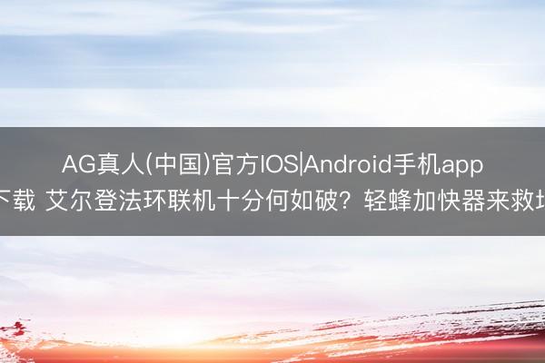 AG真人(中国)官方IOS|Android手机app下载 艾尔登法环联机十分何如破？轻蜂加快器来救场