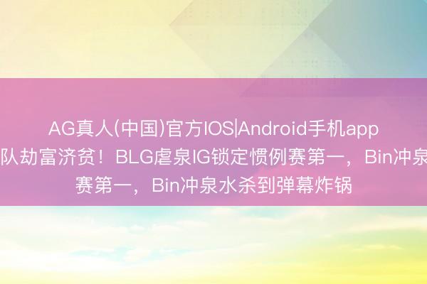 AG真人(中国)官方IOS|Android手机app下载 LPL黑马战队劫富济贫！BLG虐泉IG锁定惯例赛第一，Bin冲泉水杀到弹幕炸锅