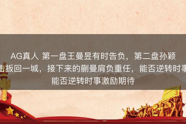 AG真人 第一盘王曼昱有时告负，第二盘孙颖莎全力反击扳回一城，接下来的蒯曼肩负重任，能否逆转时事激励期待