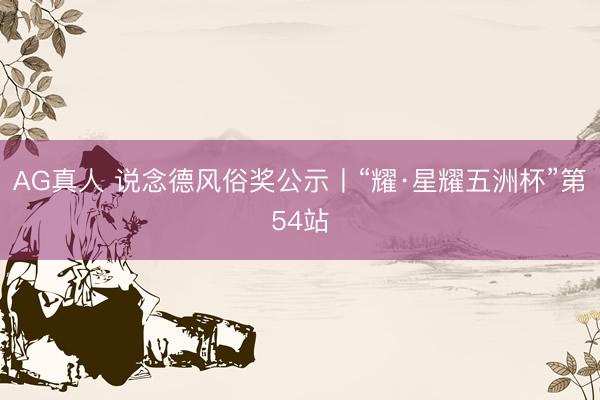 AG真人 说念德风俗奖公示丨“耀·星耀五洲杯”第54站