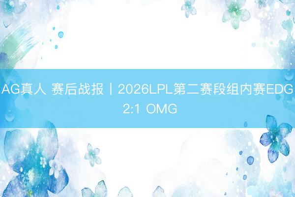 AG真人 赛后战报丨2026LPL第二赛段组内赛EDG 2:1 OMG