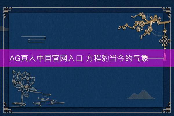 AG真人中国官网入口 方程豹当今的气象——