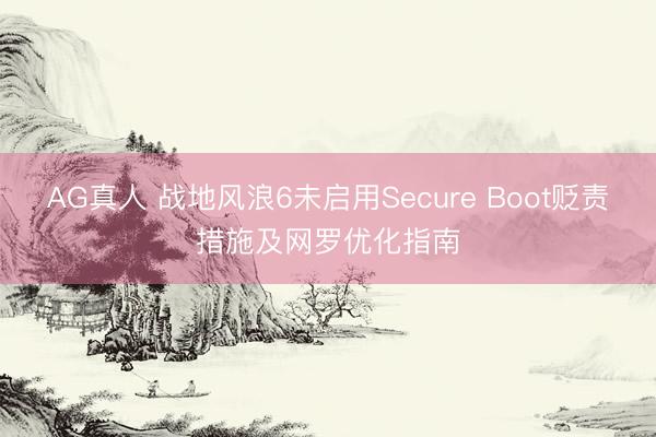 AG真人 战地风浪6未启用Secure Boot贬责措施及网罗优化指南