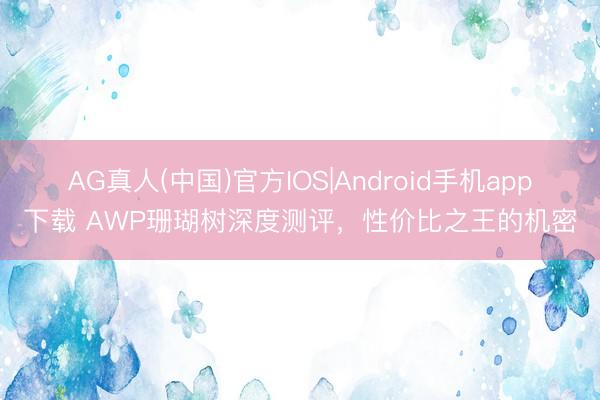 AG真人(中国)官方IOS|Android手机app下载 AWP珊瑚树深度测评,性价比之王的机密