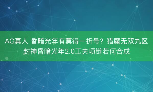 AG真人 昏暗光年有莫得一折号？猎魔无双九区封神昏暗光年2.0工夫项链若何合成