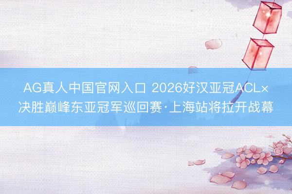 AG真人中国官网入口 2026好汉亚冠ACL×决胜巅峰东亚冠军巡回赛·上海站将拉开战幕