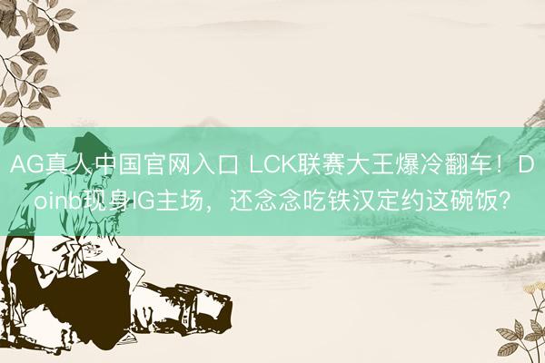 AG真人中国官网入口 LCK联赛大王爆冷翻车！Doinb现身IG主场，还念念吃铁汉定约这碗饭？