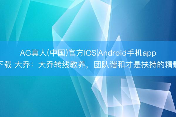 AG真人(中国)官方IOS|Android手机app下载 大乔：大乔转线教养，团队谐和才是扶持的精髓