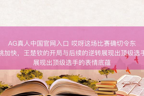 AG真人中国官网入口 哎呀这场比赛确切令东谈主看得心跳加快，王楚钦的开局与后续的逆转展现出顶级选手的表情底蕴