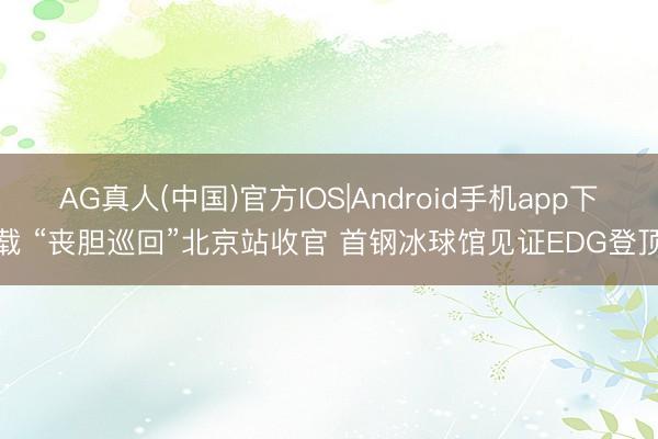 AG真人(中国)官方IOS|Android手机app下载 “丧胆巡回”北京站收官 首钢冰球馆见证EDG登顶