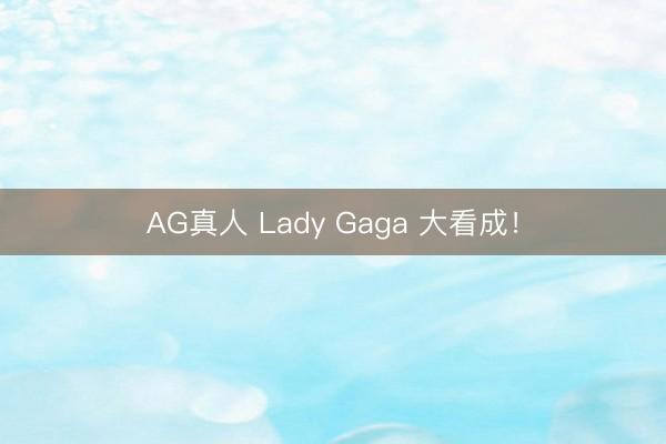 AG真人 Lady Gaga 大看成！