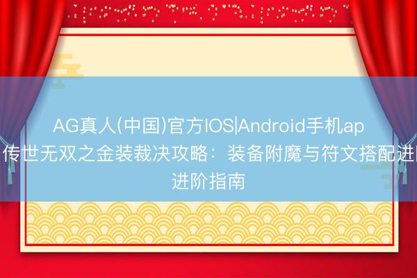 AG真人(中国)官方IOS|Android手机app下载 传世无双之金装裁决攻略：装备附魔与符文搭配进阶指南
