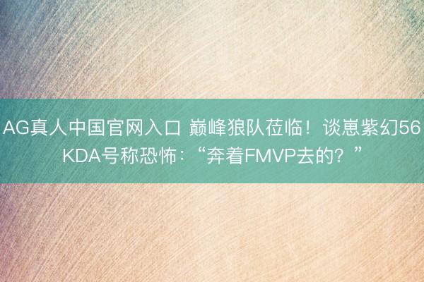 AG真人中国官网入口 巅峰狼队莅临！谈崽紫幻56KDA号称恐怖：“奔着FMVP去的？”
