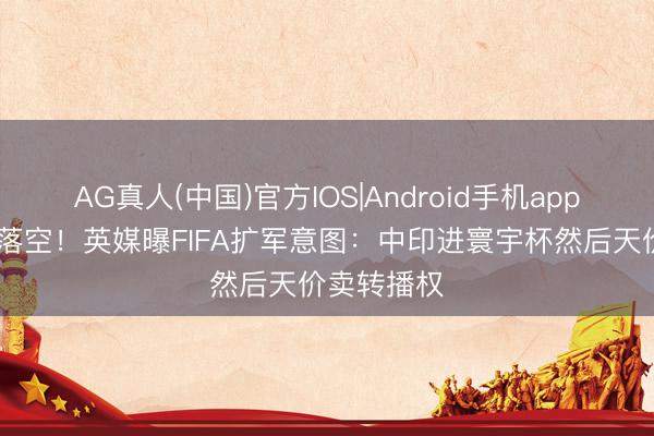 AG真人(中国)官方IOS|Android手机app下载 算盘落空！英媒曝FIFA扩军意图：中印进寰宇杯然后天价卖转播权