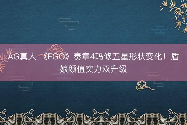 AG真人 《FGO》奏章4玛修五星形状变化！盾娘颜值实力双升级