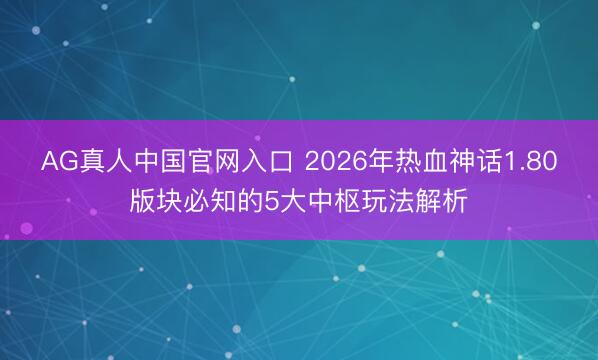 AG真人中国官网入口 2026年热血神话1.80版块必知的5大中枢玩法解析