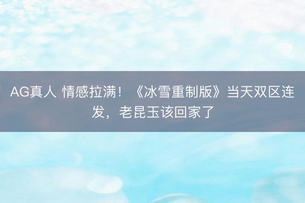 AG真人 情感拉满!《冰雪重制版》当天双区连发,老昆玉该回家了