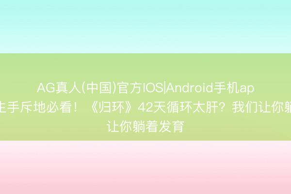 AG真人(中国)官方IOS|Android手机app下载 生手斥地必看!《归环》42天循环太肝?我们让你躺着发育