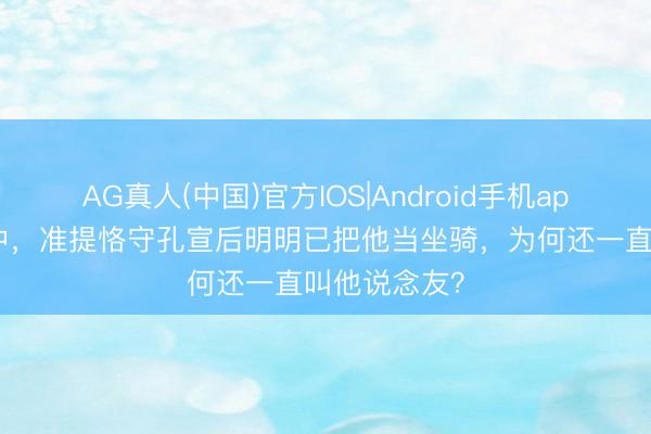 AG真人(中国)官方IOS|Android手机app下载 封神中,准提恪守孔宣后明明已把他当坐骑,为何还一直叫他说念友?