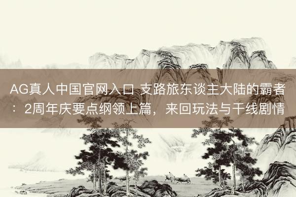 AG真人中国官网入口 支路旅东谈主大陆的霸者：2周年庆要点纲领上篇，来回玩法与干线剧情