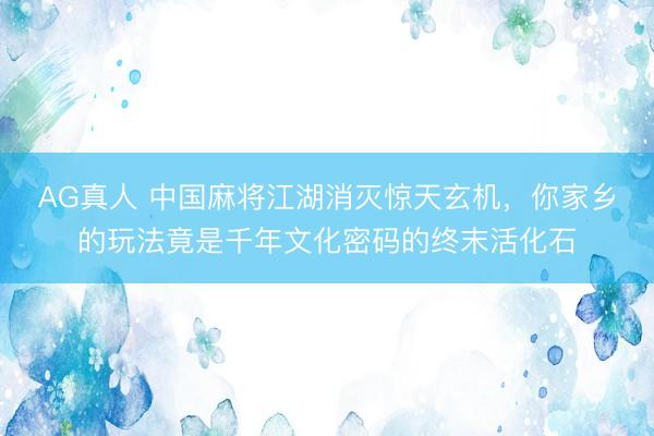 AG真人 中国麻将江湖消灭惊天玄机，你家乡的玩法竟是千年文化密码的终末活化石