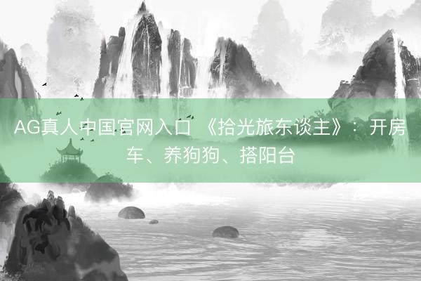 AG真人中国官网入口 《拾光旅东谈主》：开房车、养狗狗、搭阳台
