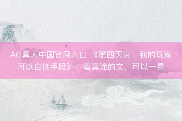 AG真人中国官网入口 《第四天灾：我的玩家可以自创手段》：蛮真谛的文，可以一看