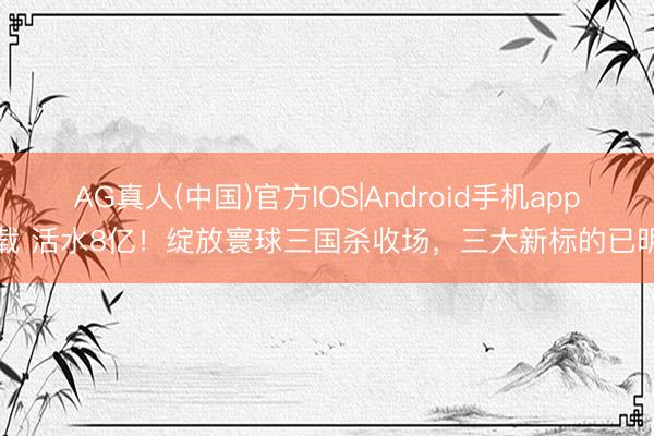AG真人(中国)官方IOS|Android手机app下载 活水8亿！绽放寰球三国杀收场，三大新标的已明确