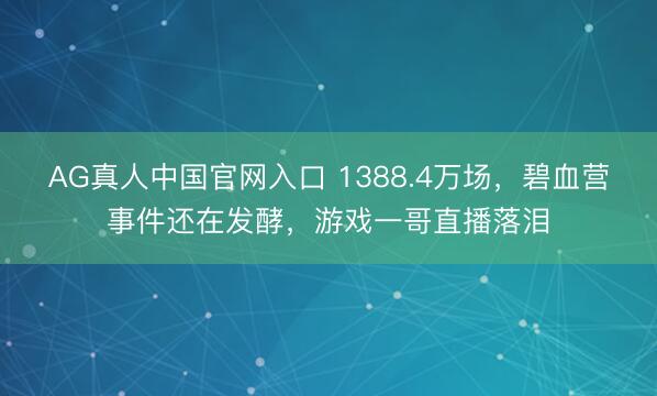 AG真人中国官网入口 1388.4万场，碧血营事件还在发酵，游戏一哥直播落泪