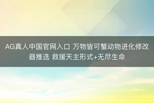 AG真人中国官网入口 万物皆可蟹动物进化修改器推选 救援天主形式+无尽生命