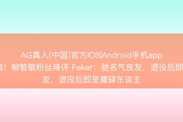 AG真人(中国)官方IOS|Android手机app下载 离谱出圈！柳智敏粉丝辣评 Faker：驰名气良友，退役后即是庸碌东谈主