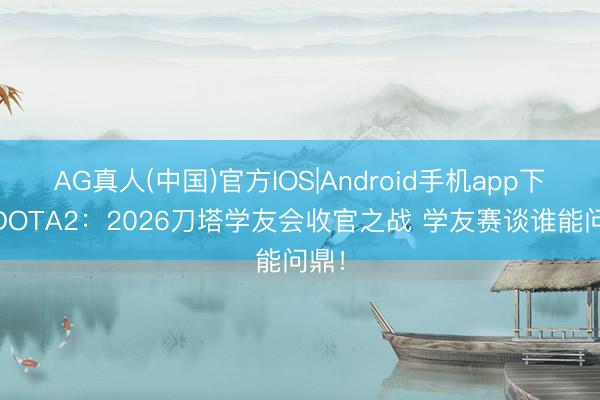AG真人(中国)官方IOS|Android手机app下载 DOTA2：2026刀塔学友会收官之战 学友赛谈谁能问鼎！