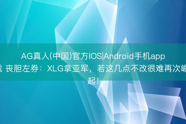 AG真人(中国)官方IOS|Android手机app下载 丧胆左券：XLG拿亚军，若这几点不改很难再次崛起！
