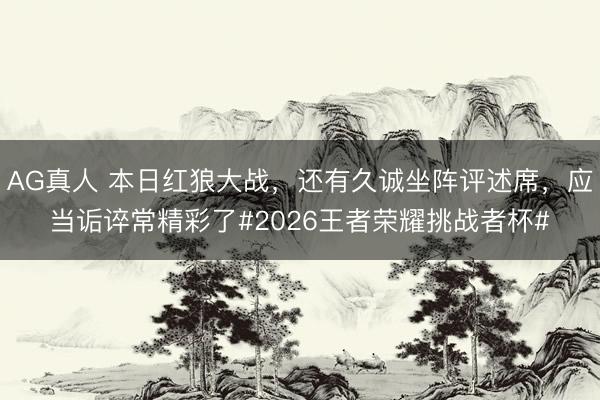AG真人 本日红狼大战，还有久诚坐阵评述席，应当诟谇常精彩了#2026王者荣耀挑战者杯#