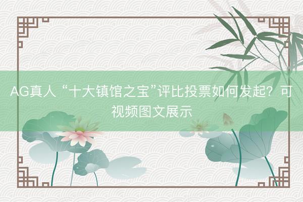 AG真人 “十大镇馆之宝”评比投票如何发起？可视频图文展示