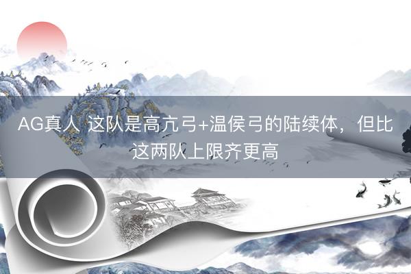 AG真人 这队是高亢弓+温侯弓的陆续体,但比这两队上限齐更高