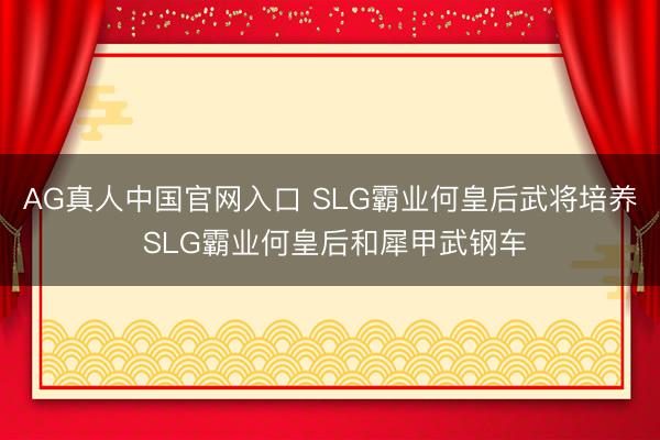 AG真人中国官网入口 SLG霸业何皇后武将培养 SLG霸业何皇后和犀甲武钢车