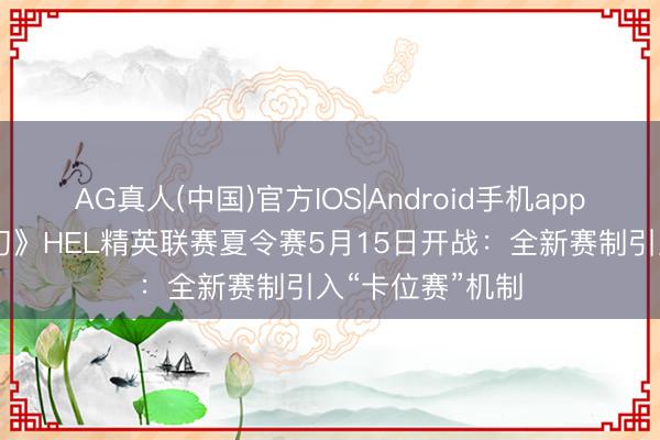 AG真人(中国)官方IOS|Android手机app下载 《英魂之刃》HEL精英联赛夏令赛5月15日开战:全新赛制引入“卡位赛”机制