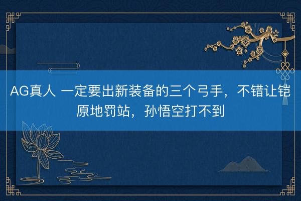 AG真人 一定要出新装备的三个弓手，不错让铠原地罚站，孙悟空打不到