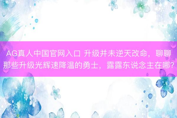 AG真人中国官网入口 升级并未逆天改命,聊聊那些升级光辉速降温的勇士,露露东说念主在哪?