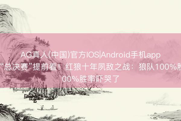 AG真人(中国)官方IOS|Android手机app下载 挑杯“总决赛”提前看！红狼十年夙敌之战：狼队100%胜率吓哭了