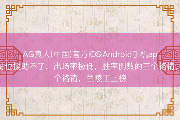 AG真人(中国)官方IOS|Android手机app下载 绝活哥也援助不了,出场率极低,胜率倒数的三个袼褙,兰陵王上榜