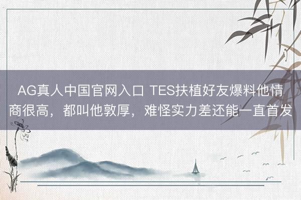 AG真人中国官网入口 TES扶植好友爆料他情商很高，都叫他敦厚，难怪实力差还能一直首发
