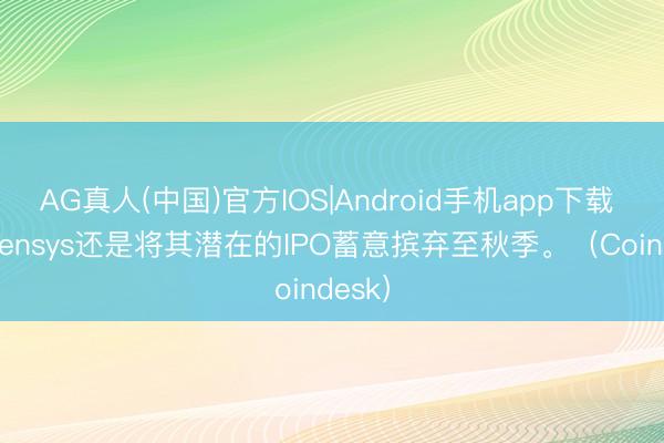 AG真人(中国)官方IOS|Android手机app下载 Consensys还是将其潜在的IPO蓄意摈弃至秋季。(Coindesk)