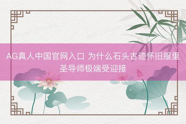 AG真人中国官网入口 为什么石头古迹怀旧服里圣导师极端受迎接